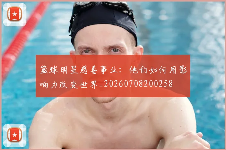 篮球明星慈善事业：他们如何用影响力改变世界_20260708200258