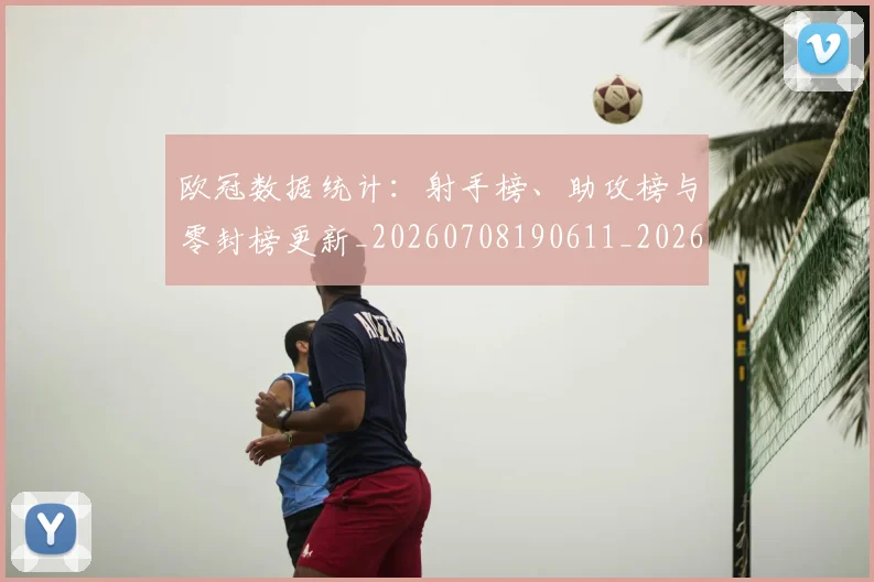 欧冠数据统计：射手榜、助攻榜与零封榜更新_20260708190611_20260801163843