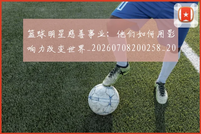 篮球明星慈善事业：他们如何用影响力改变世界_20260708200258_20260803140404