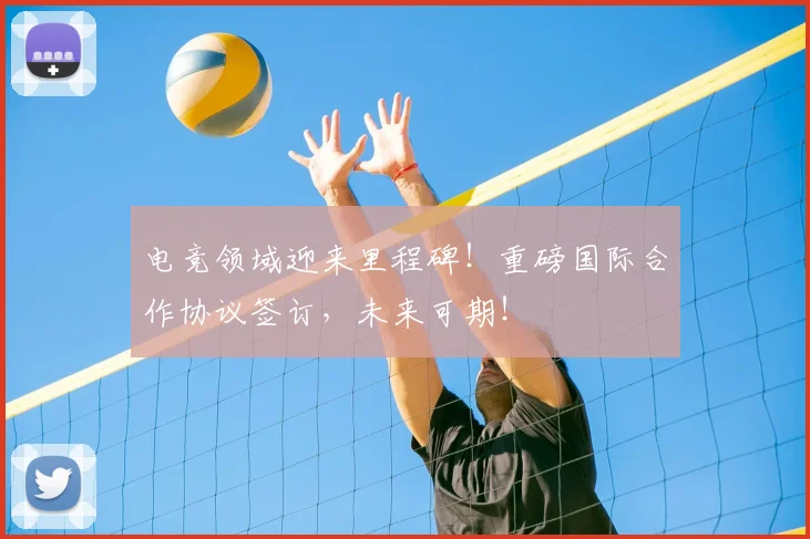 电竞领域迎来里程碑！重磅国际合作协议签订，未来可期！