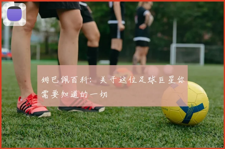 姆巴佩百科:关于这位足球巨星你需要知道的一切