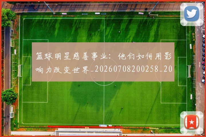篮球明星慈善事业：他们如何用影响力改变世界_20260708200258_20260803140404