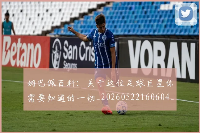 姆巴佩百科：关于这位足球巨星你需要知道的一切_20260522160604_20260703231909