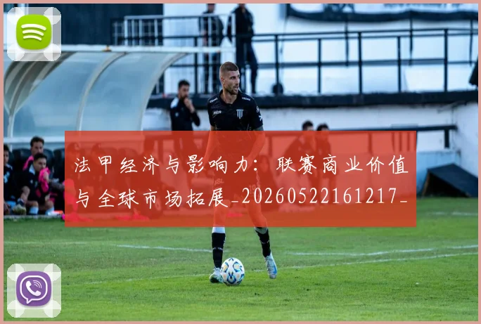 法甲经济与影响力：联赛商业价值与全球市场拓展_20260522161217_20260801172628