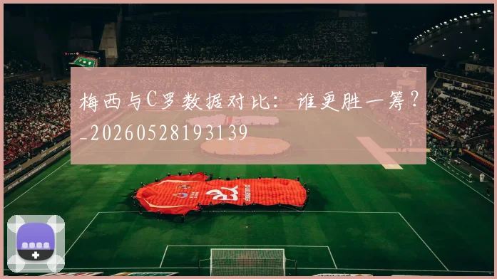 梅西与C罗数据对比：谁更胜一筹？_20260528193139