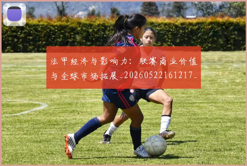 法甲经济与影响力：联赛商业价值与全球市场拓展_20260522161217_20260707153717