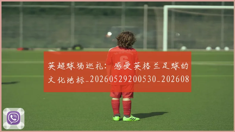 英超球场巡礼:感受英格兰足球的文化地标_20260529200530_20260803145458