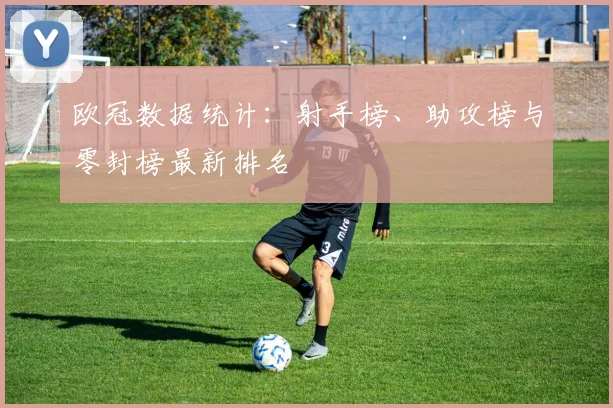 欧冠数据统计:射手榜、助攻榜与零封榜最新排名