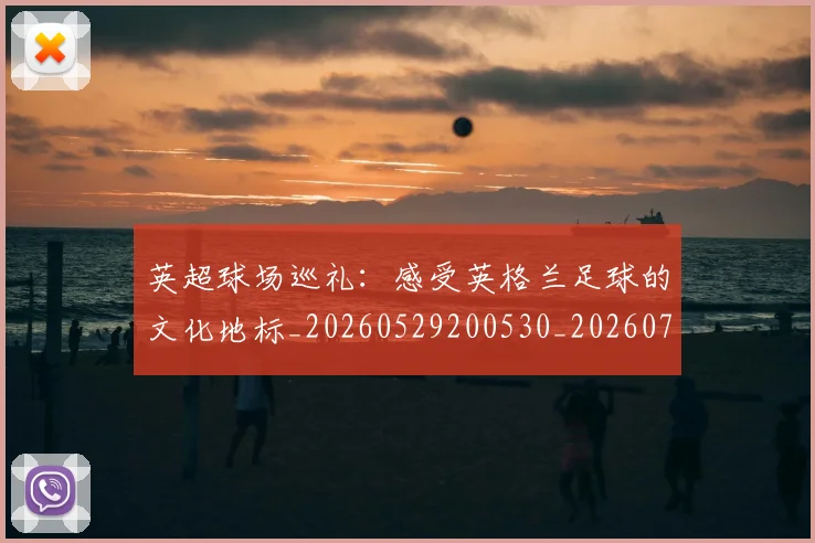 英超球场巡礼:感受英格兰足球的文化地标_20260529200530_20260710005622