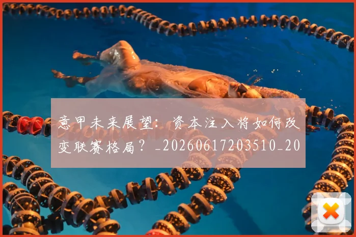 意甲未来展望：资本注入将如何改变联赛格局？_20260617203510_20260704175150_20260723175711