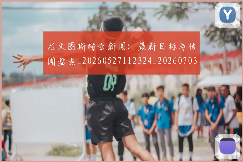 尤文图斯转会新闻：最新目标与传闻盘点_20260527112324_20260703234023
