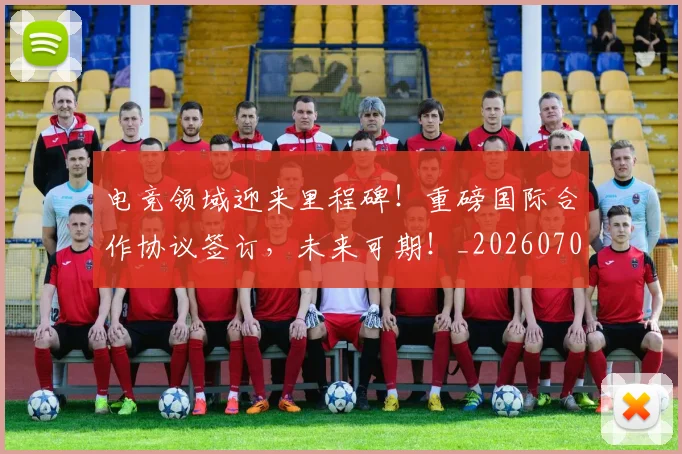 电竞领域迎来里程碑！重磅国际合作协议签订，未来可期！_20260708193824_20260802163035