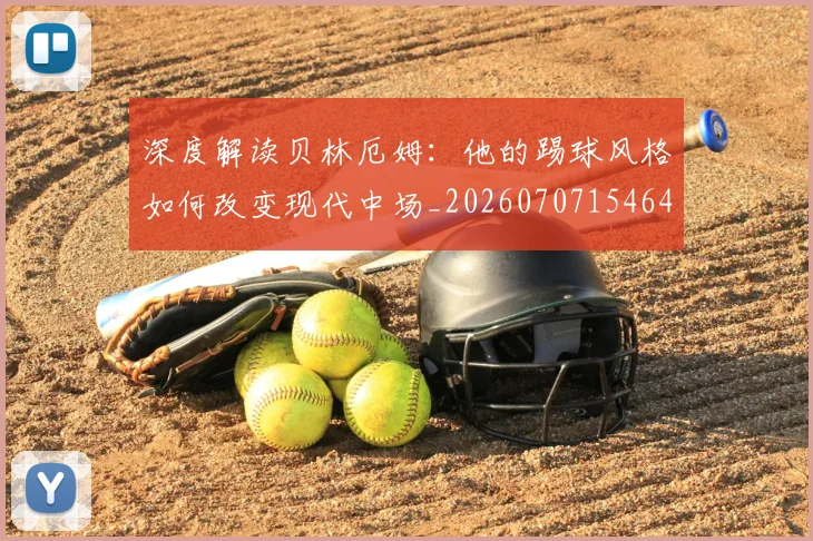 深度解读贝林厄姆:他的踢球风格如何改变现代中场_20260707154645
