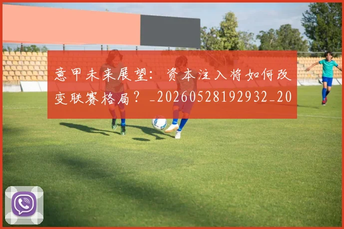 意甲未来展望：资本注入将如何改变联赛格局？_20260528192932_20260723175705
