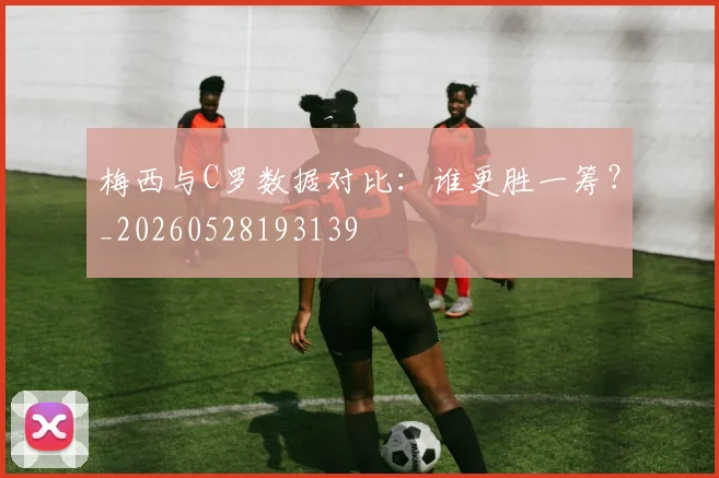 梅西与C罗数据对比：谁更胜一筹？_20260528193139