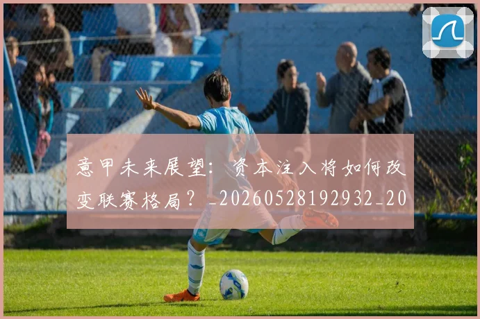 意甲未来展望：资本注入将如何改变联赛格局？_20260528192932_20260723175705