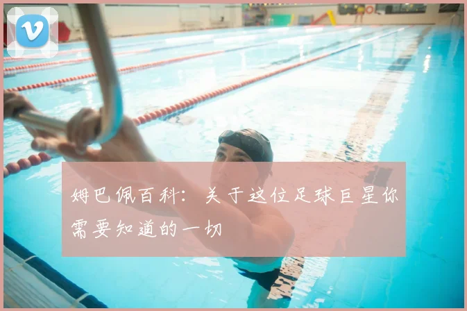 姆巴佩百科:关于这位足球巨星你需要知道的一切